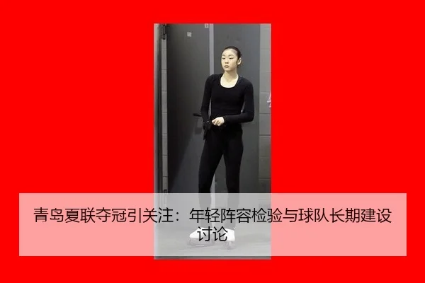 青岛夏联夺冠引关注：年轻阵容检验与球队长期建设讨论